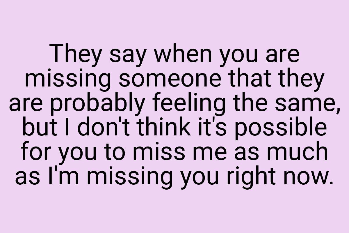 They say when you are missing someone that they are