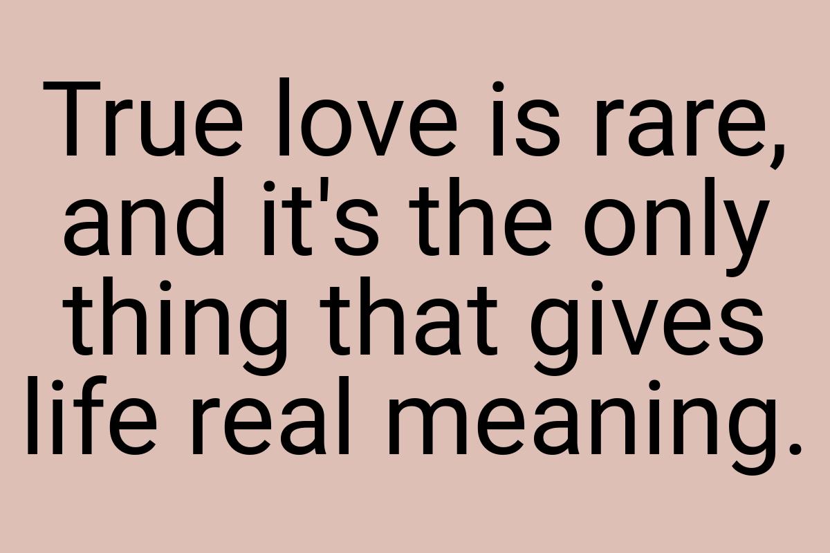 True love is rare, and it's the only thing that gives life