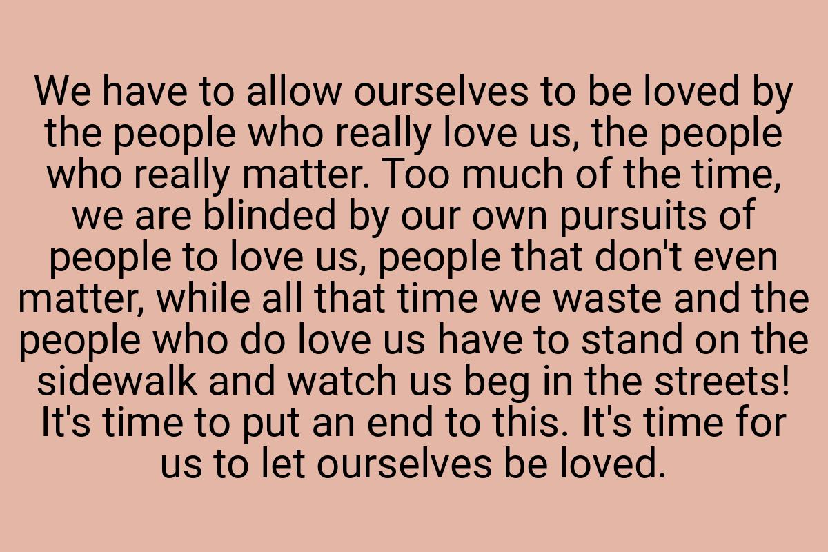 We have to allow ourselves to be loved by the people who