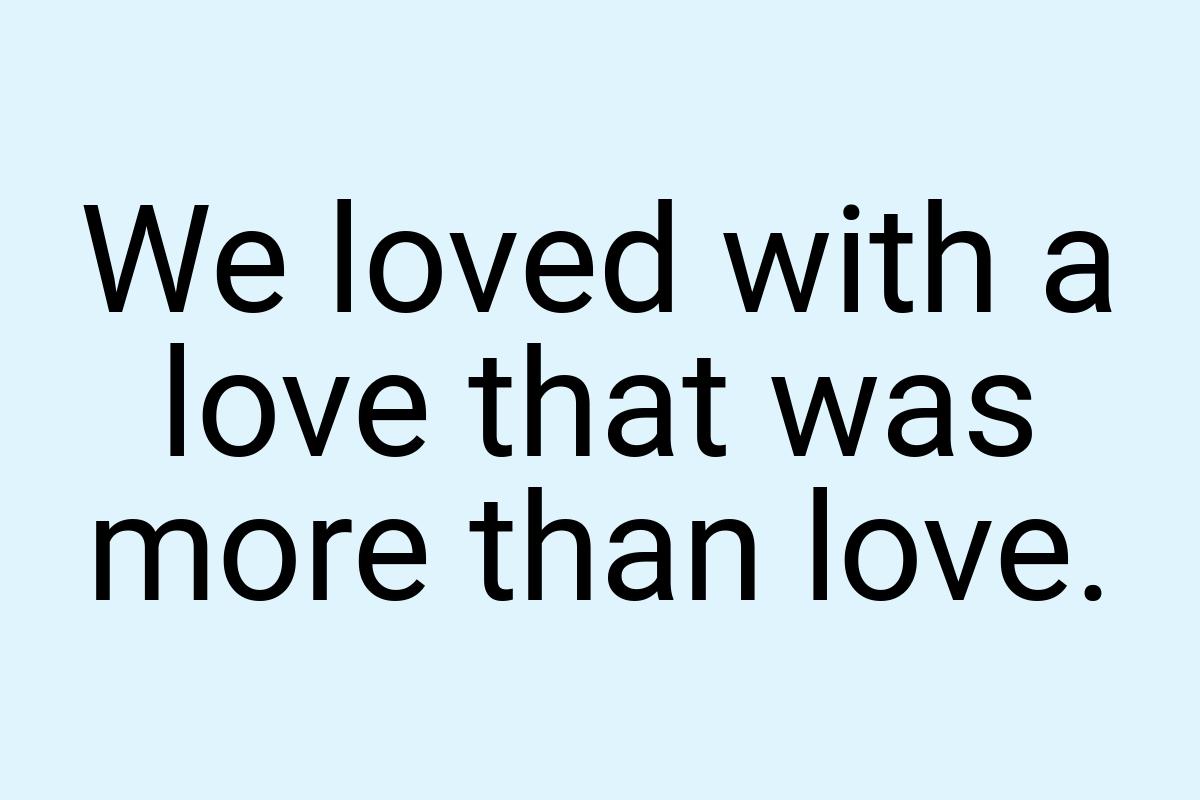 We loved with a love that was more than love