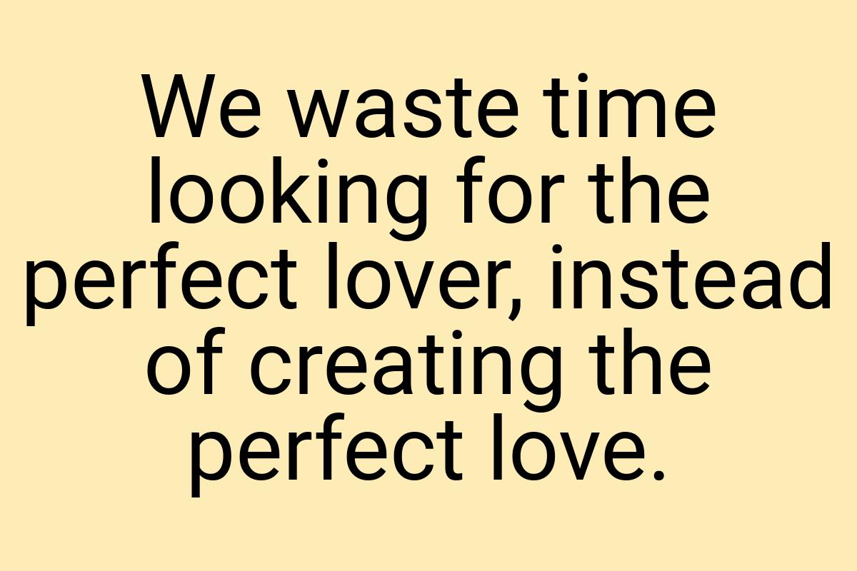 We waste time looking for the perfect lover, instead of