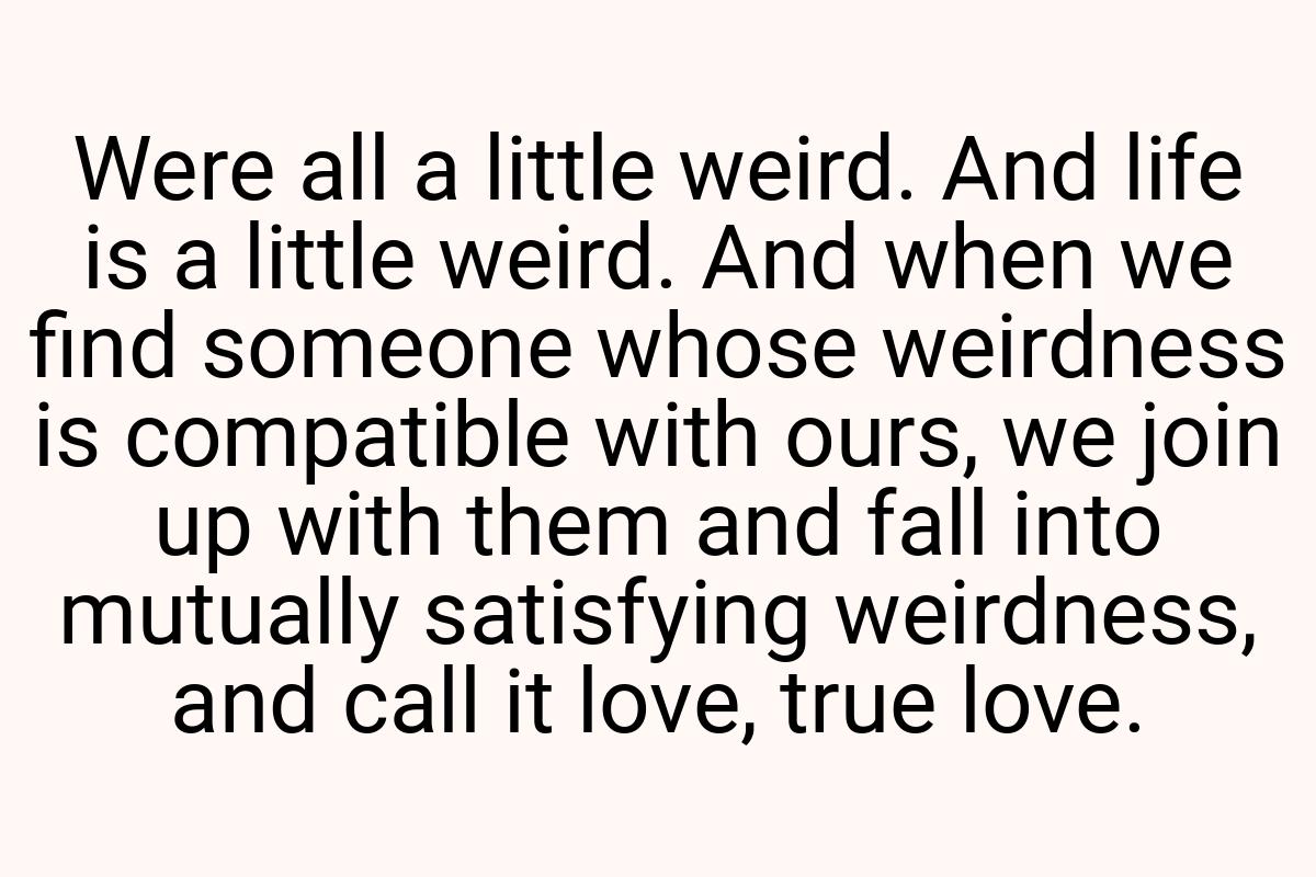 Were all a little weird. And life is a little weird. And