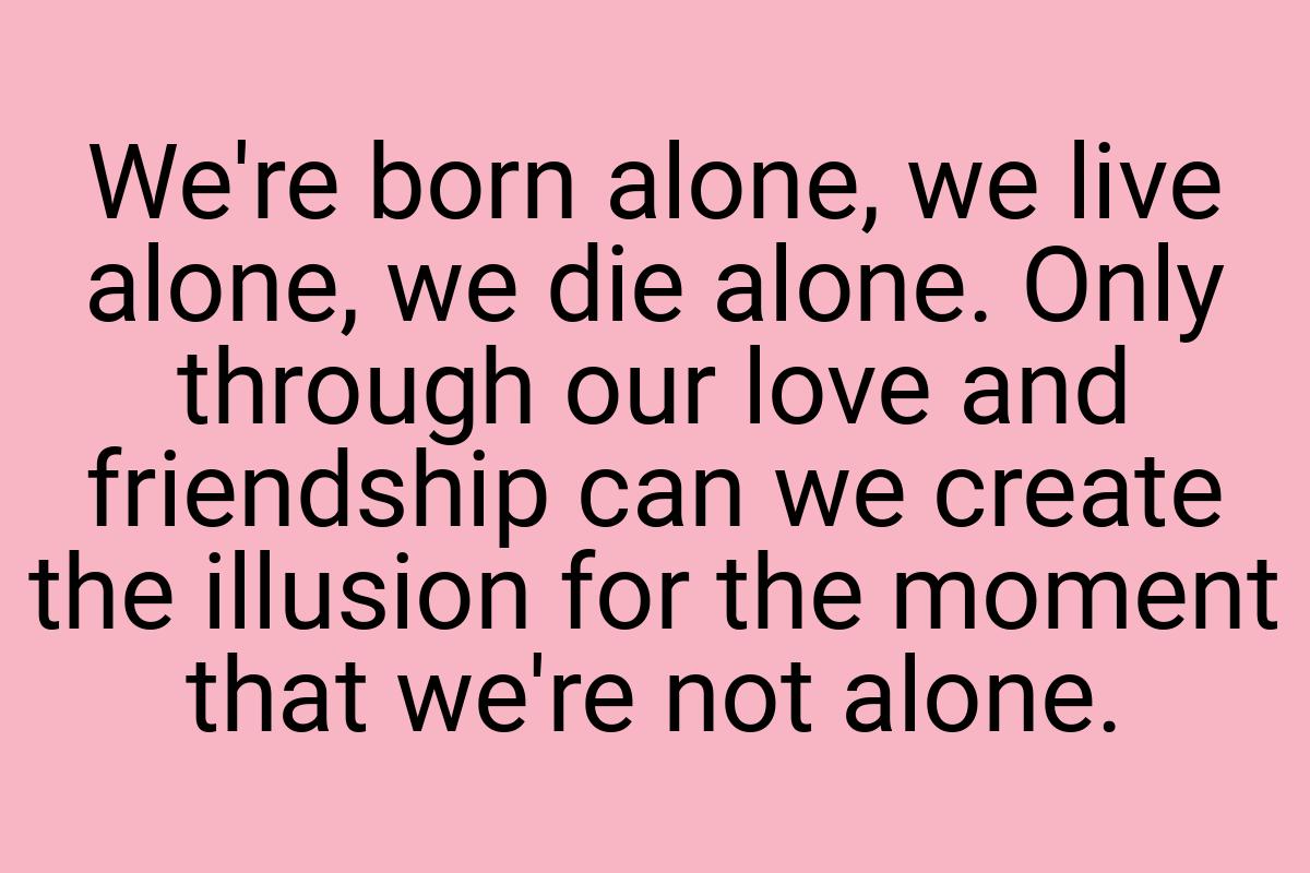 We're born alone, we live alone, we die alone. Only through