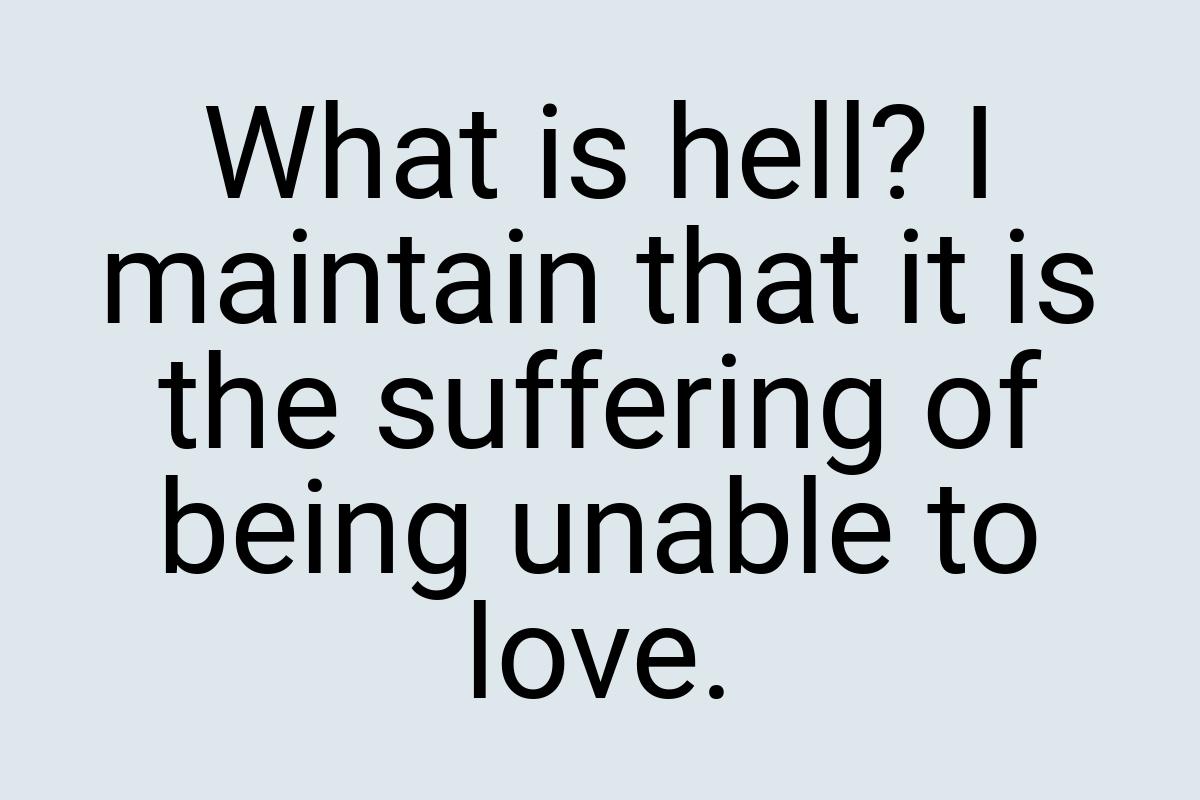 What is hell? I maintain that it is the suffering of being