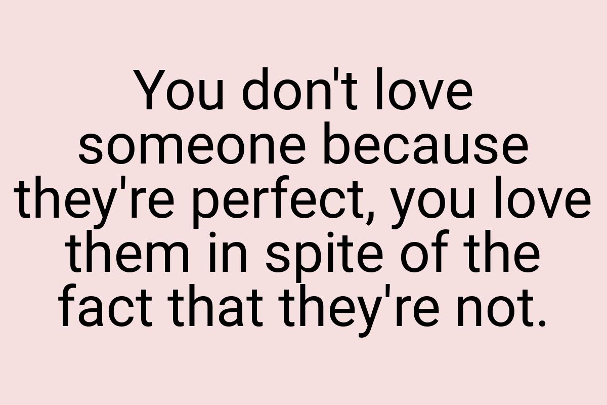 You don't love someone because they're perfect, you love