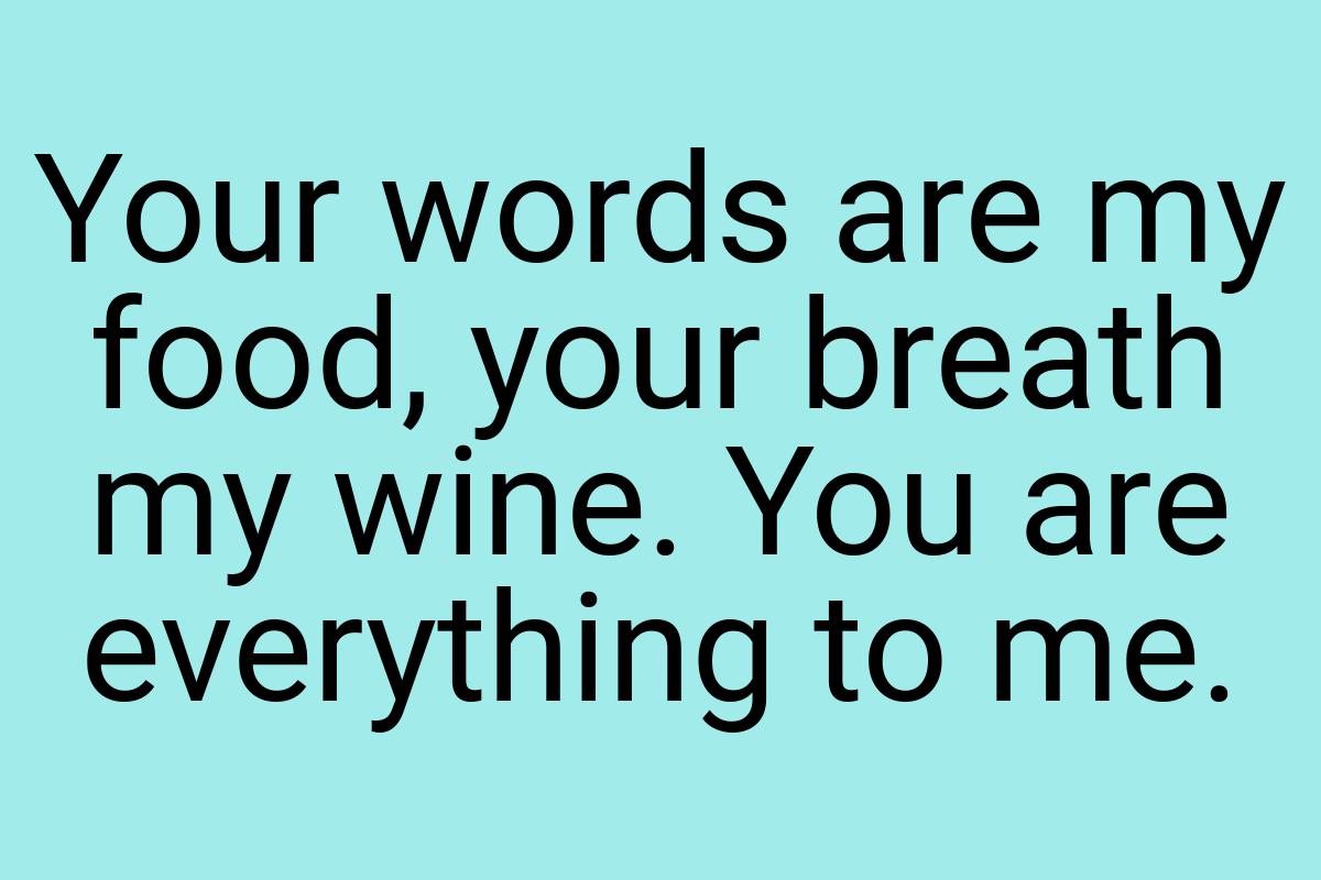 Your words are my food, your breath my wine. You are