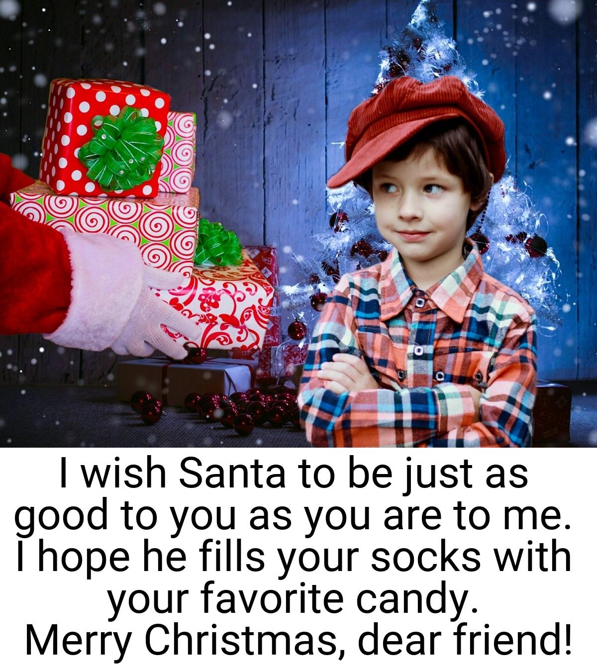 I wish Santa to be just as good to you as you are to me. I