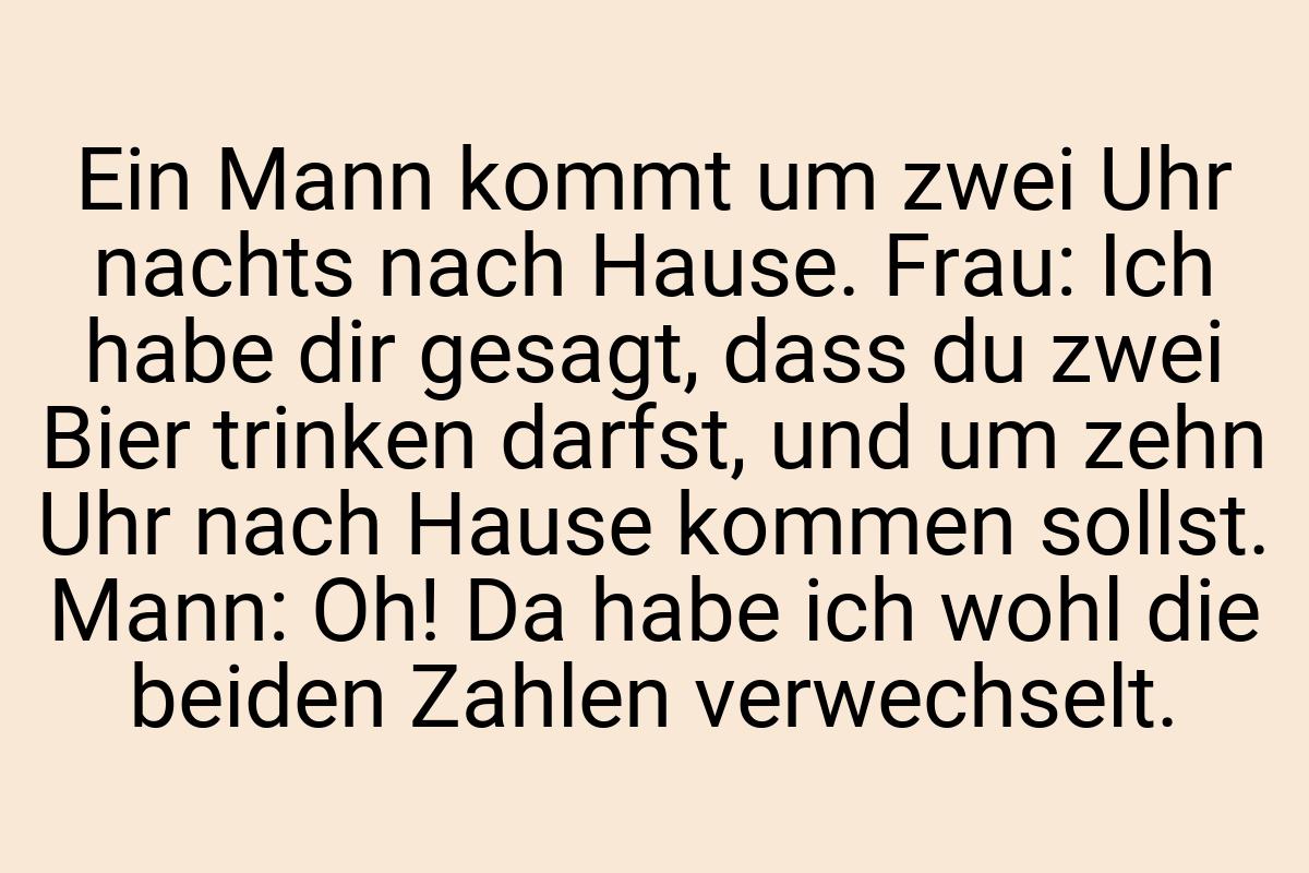 Ein Mann kommt um zwei Uhr nachts nach Hause. Frau: Ich