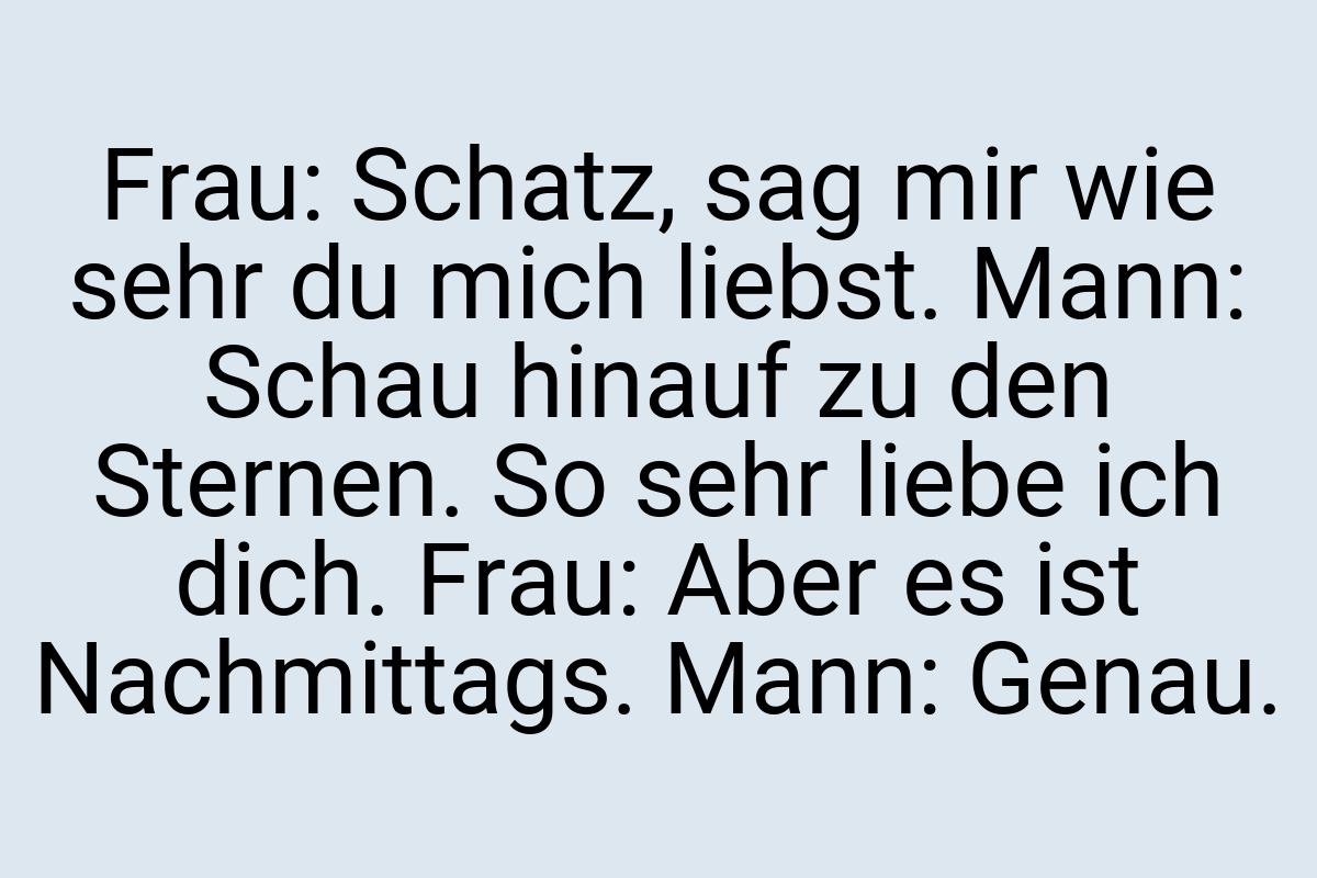 Frau: Schatz, sag mir wie sehr du mich liebst. Mann: Schau