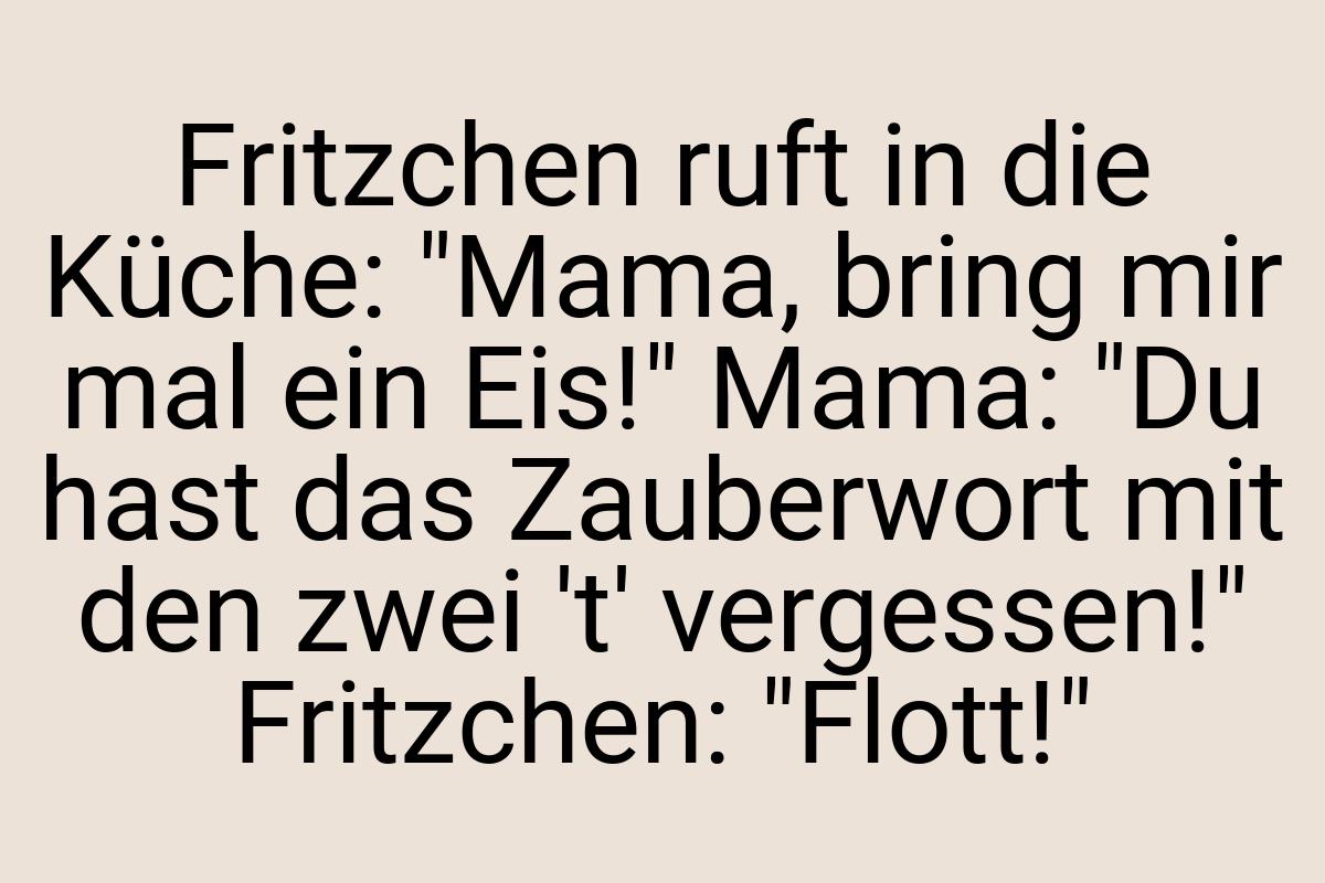 Fritzchen ruft in die Küche: "Mama, bring mir mal ein Eis