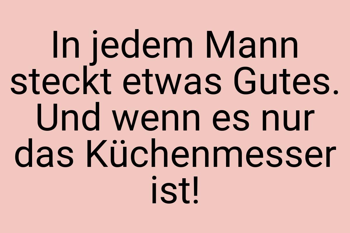 In jedem Mann steckt etwas Gutes. Und wenn es nur das