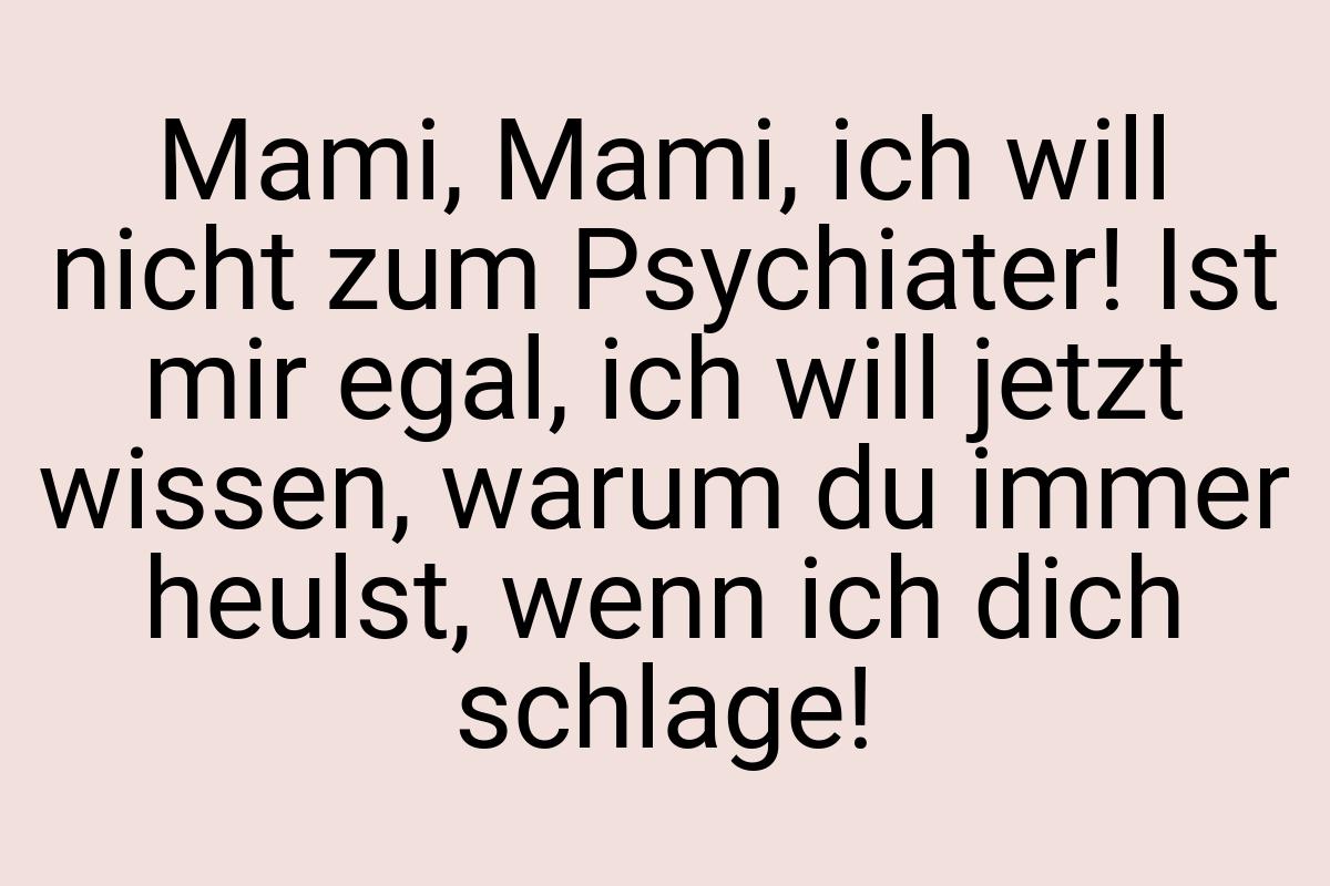 Mami, Mami, ich will nicht zum Psychiater! Ist mir egal