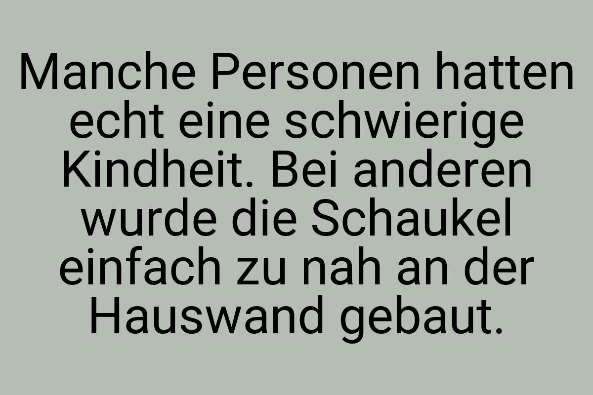 Manche Personen hatten echt eine schwierige Kindheit. Bei