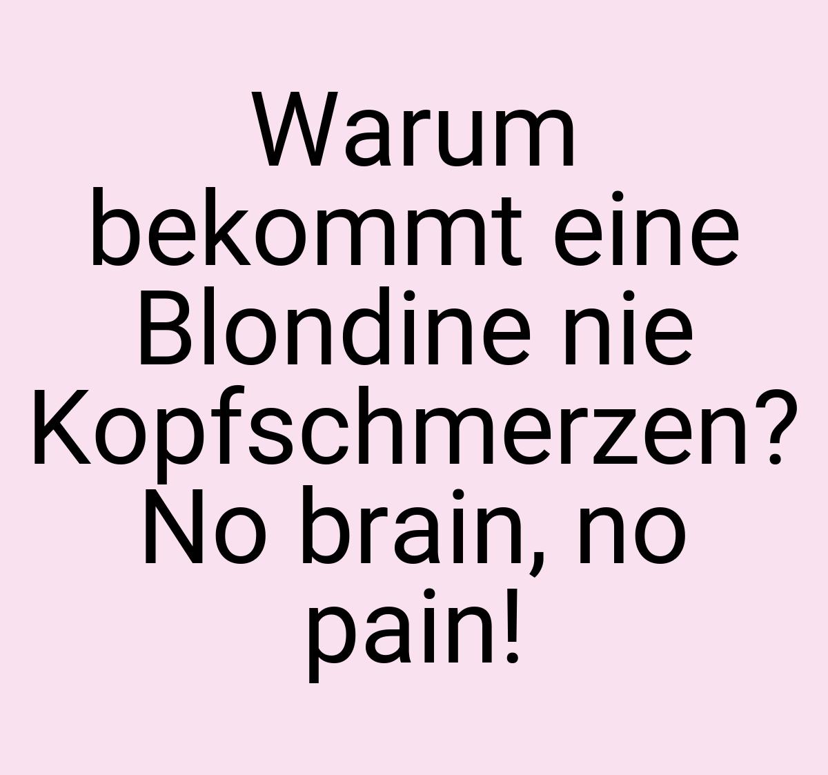 Warum bekommt eine Blondine nie Kopfschmerzen? No brain, no