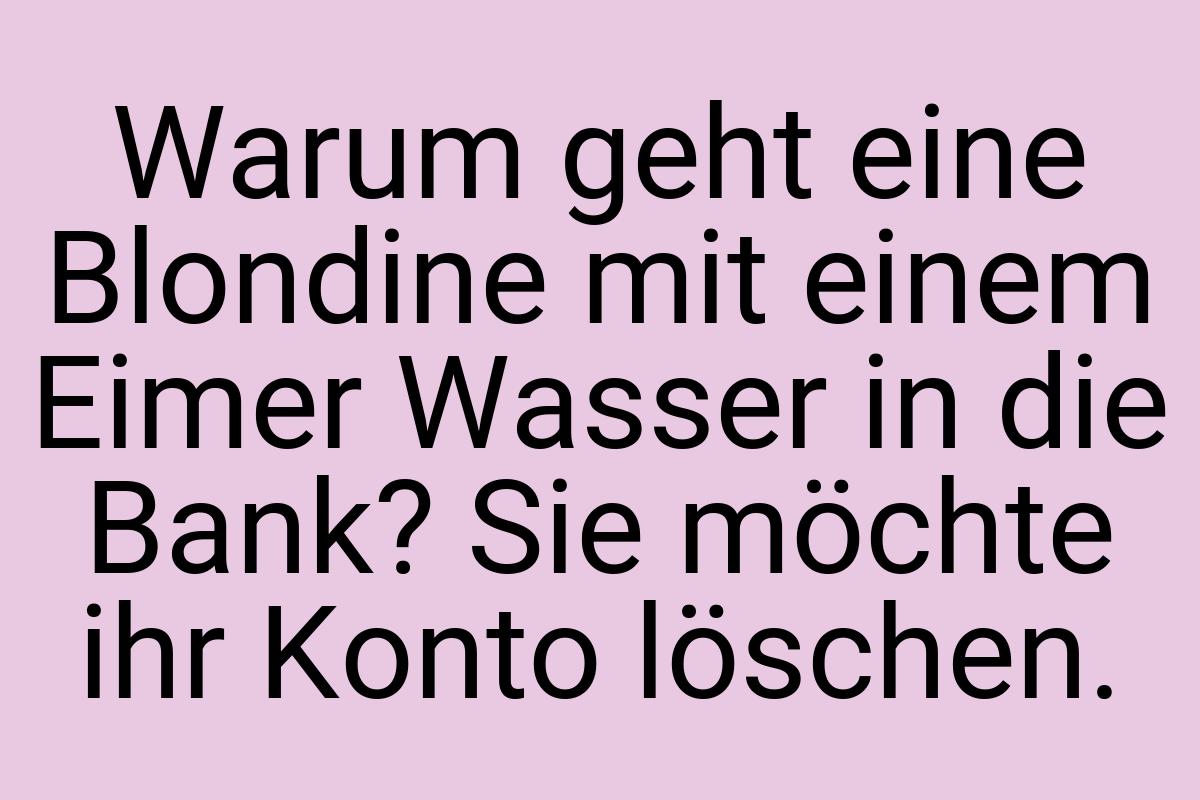 Warum geht eine Blondine mit einem Eimer Wasser in die