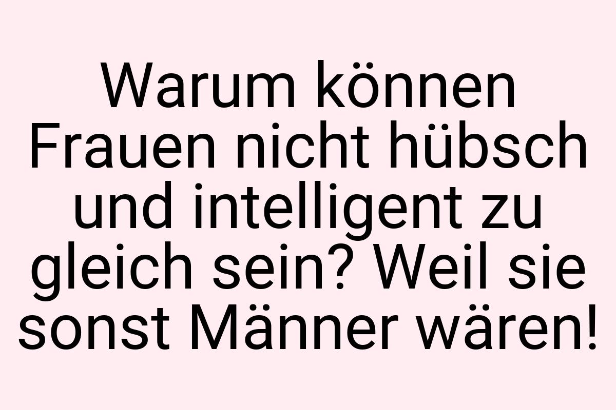 Warum können Frauen nicht hübsch und intelligent zu gleich