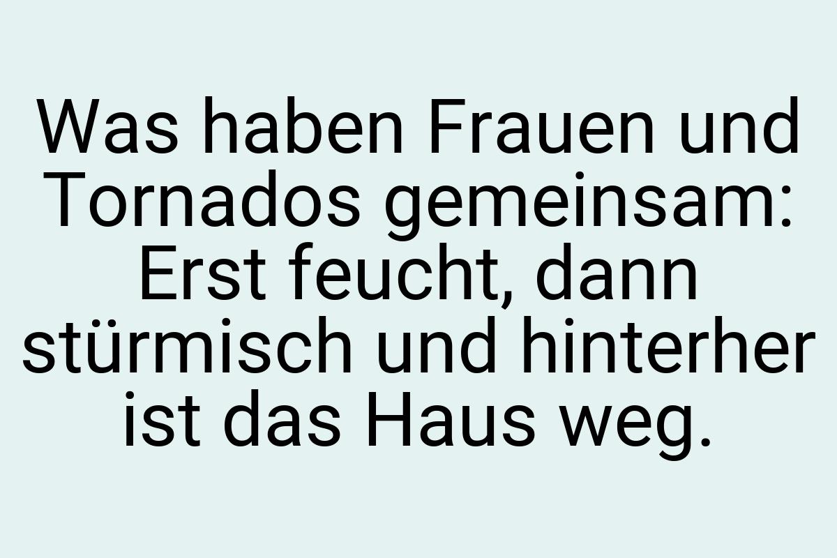 Was haben Frauen und Tornados gemeinsam: Erst feucht, dann