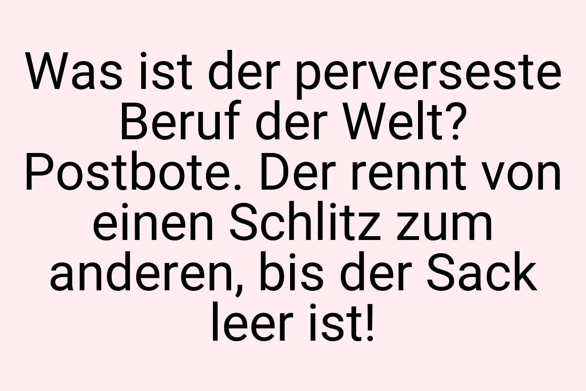 Was ist der perverseste Beruf der Welt? Postbote. Der rennt