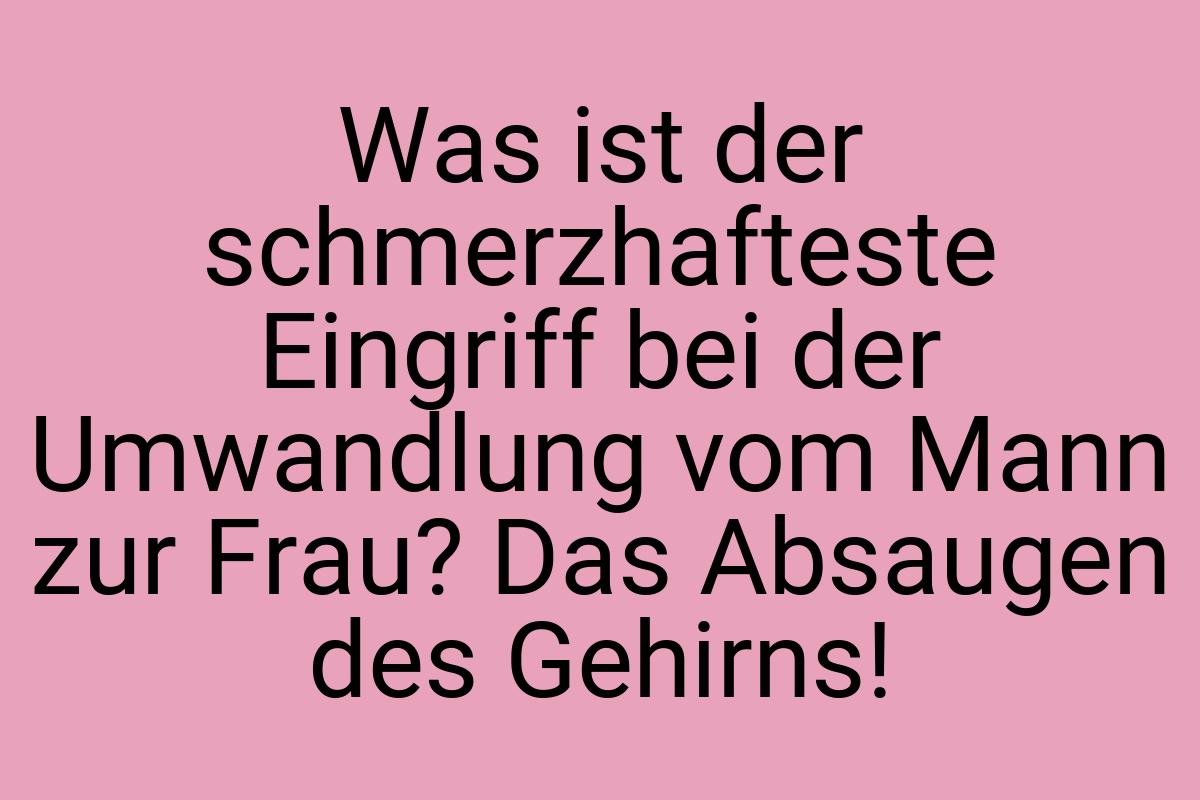 Was ist der schmerzhafteste Eingriff bei der Umwandlung vom