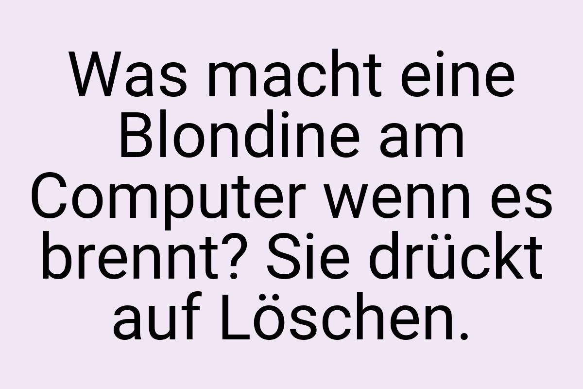 Was macht eine Blondine am Computer wenn es brennt? Sie