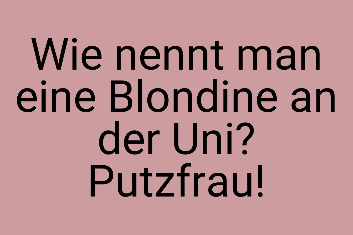 Wie nennt man eine Blondine an der Uni? Putzfrau