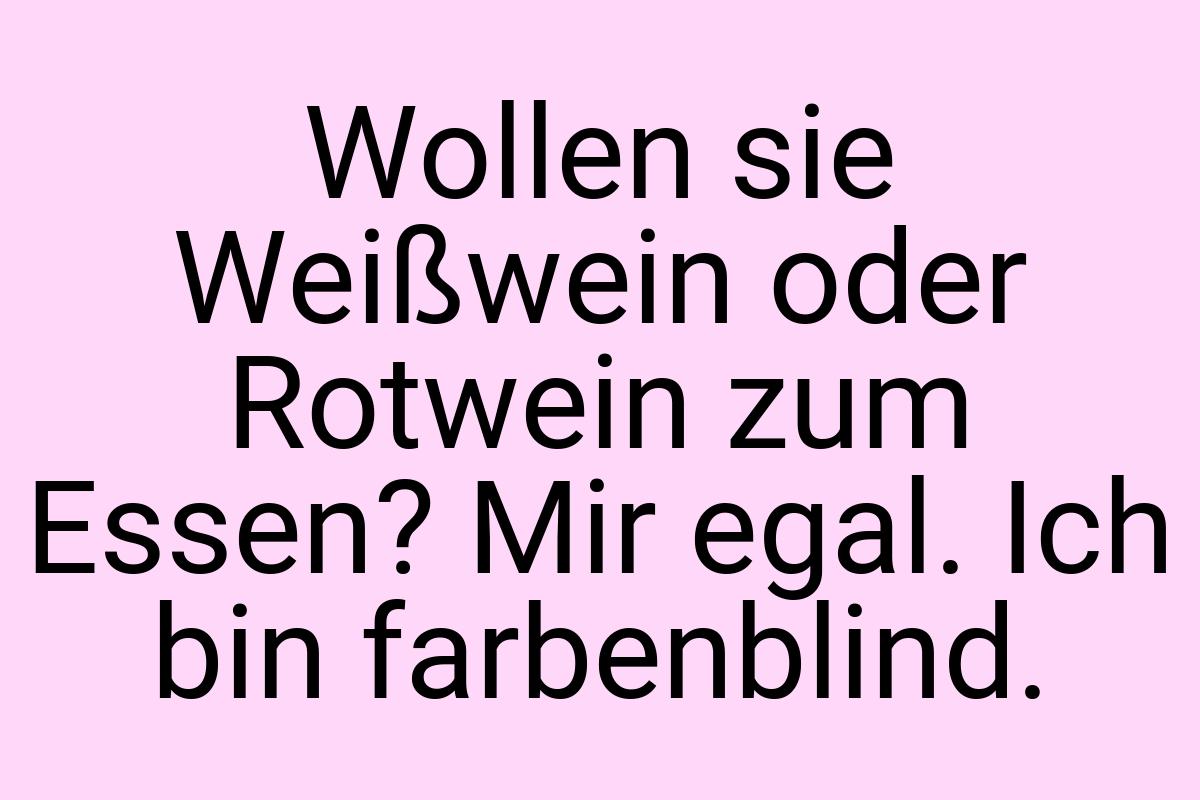 Wollen sie Weißwein oder Rotwein zum Essen? Mir egal. Ich