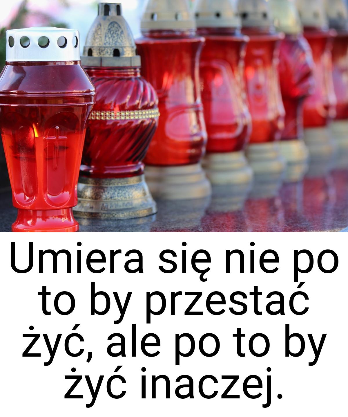 Umiera się nie po to by przestać żyć, ale po to by żyć