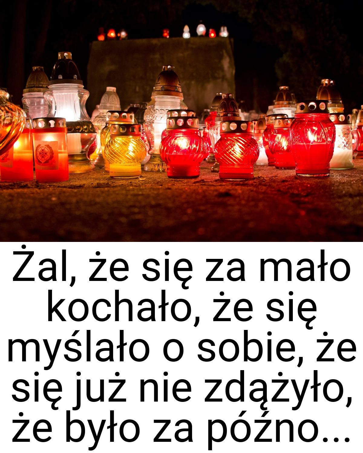 Żal, że się za mało kochało, że się myślało o sobie, że się