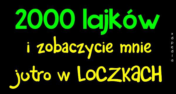 2000 lajków i zobaczycie mnie jutro w LOCZKACH