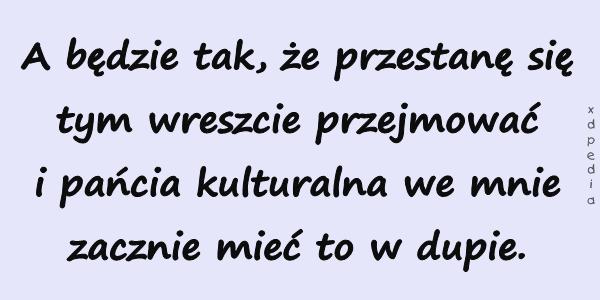 A będzie tak, że przestanę się tym wreszcie przejmować i