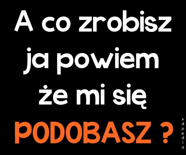 A co zrobisz ja powiem, że mi się PODOBASZ