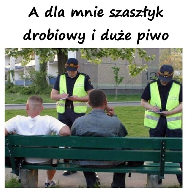 A dla mnie szaszłyk drobiowy i duże piwo