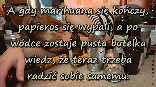 A gdy marihuana się kończy, papieros się wypali, a po wódce