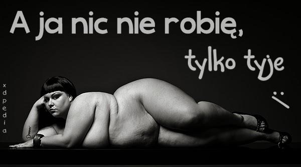 A ja nic nie robię, tylko tyje