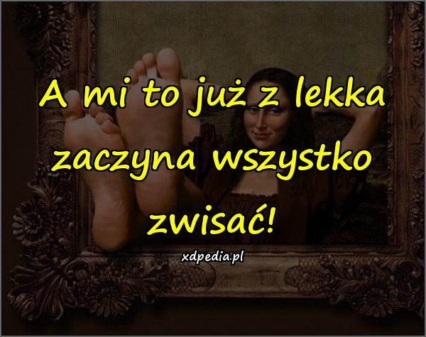 A mi to już z lekka zaczyna wszystko zwisać