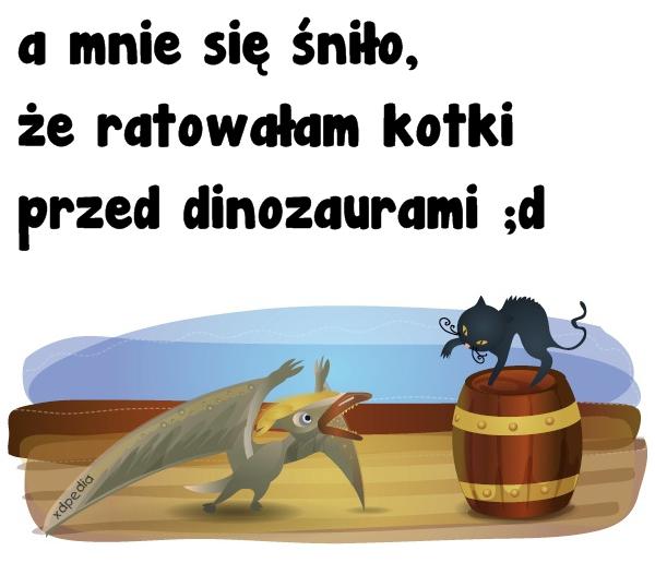 A mnie się śniło, że ratowałam kotki przed dinozaurami ;d