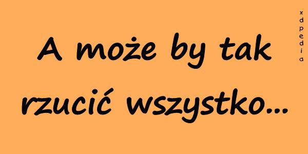 A może by tak rzucić wszystko