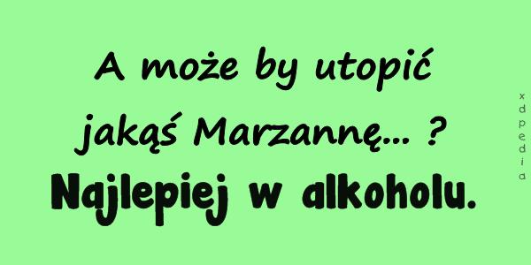 A może by utopić jakąś Marzannę...? Najlepiej w alkoholu