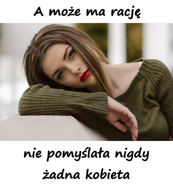 A może ma rację, nie pomyślała nigdy żadna kobieta