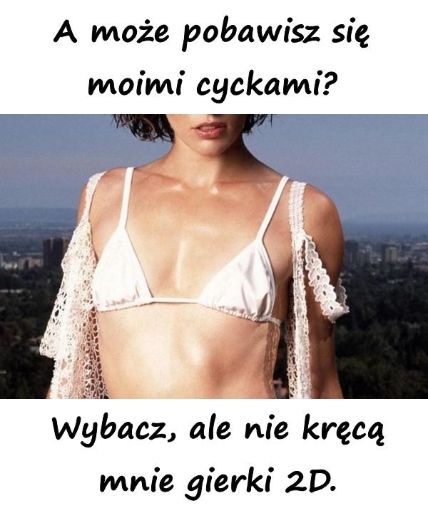 A może pobawisz się moimi cyckami? Wybacz, ale nie kręcą