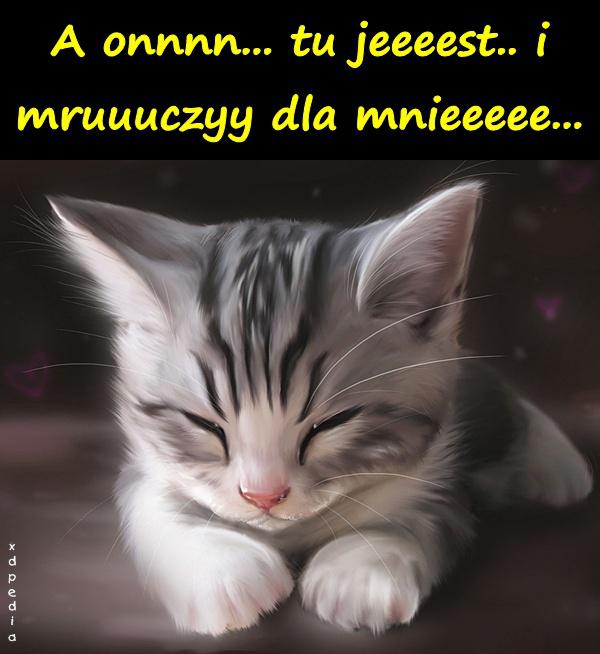 A onnnn... tu jeeeest.. i mruuuczyy dla mnieeeee