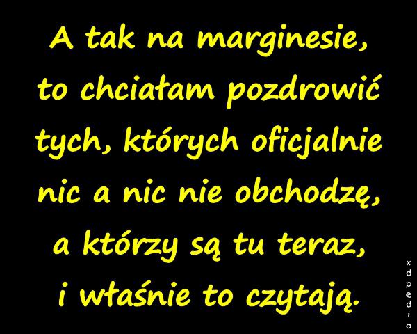 A tak na marginesie, to chciałam pozdrowić tych, których