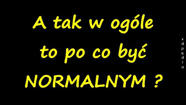 A tak w ogóle to po co być NORMALNYM