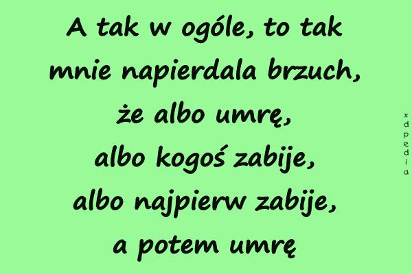 A tak w ogóle, to tak mnie napierdala brzuch, że albo umrę