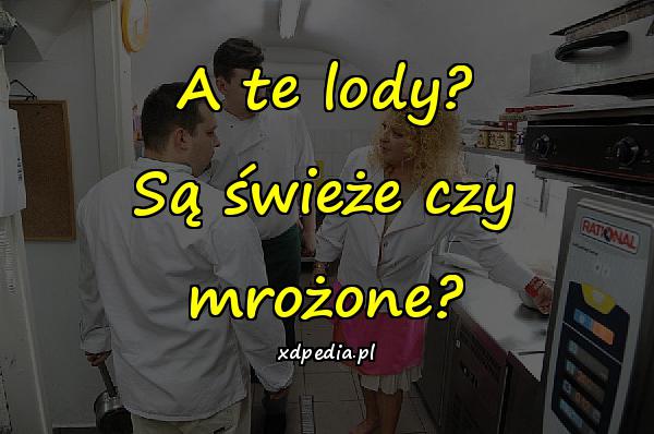 A te lody? Są świeże czy mrożone