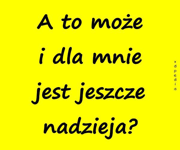 A to może i dla mnie jest jeszcze nadzieja