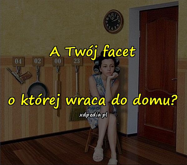 A Twój facet o której wraca do domu