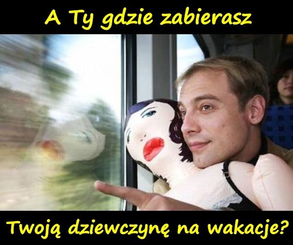 A Ty gdzie zabierasz Twoją dziewczynę na wakacje