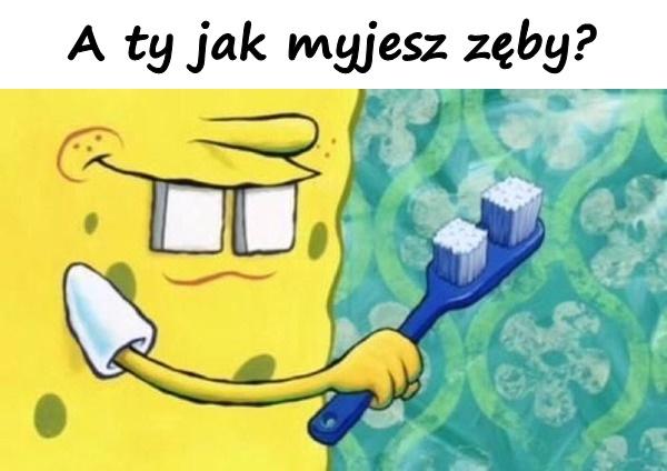 A ty jak myjesz zęby