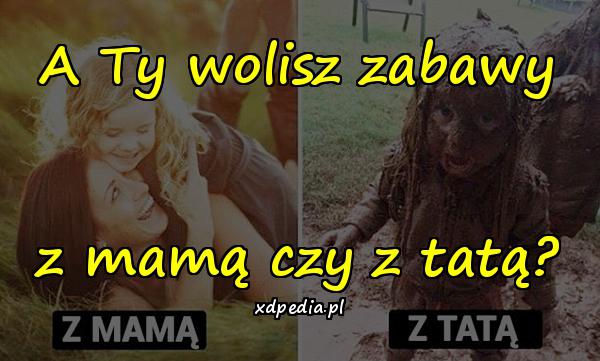 A Ty wolisz zabawy z mamą czy z tatą